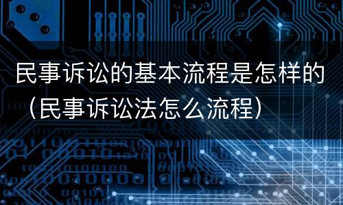 民事诉讼的基本流程是怎样的（民事诉讼法怎么流程）