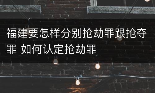 福建要怎样分别抢劫罪跟抢夺罪 如何认定抢劫罪