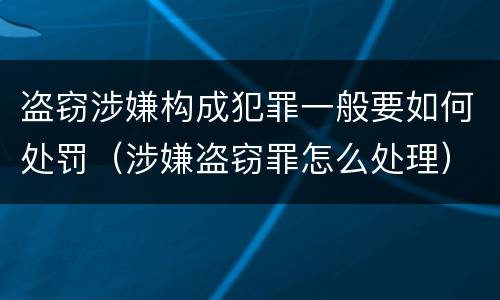 盗窃涉嫌构成犯罪一般要如何处罚（涉嫌盗窃罪怎么处理）