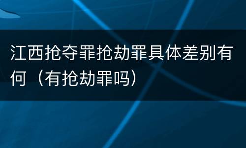 江西抢夺罪抢劫罪具体差别有何（有抢劫罪吗）