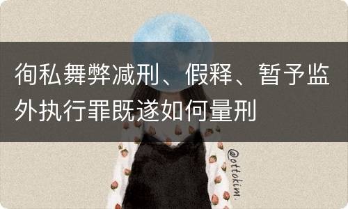 徇私舞弊减刑、假释、暂予监外执行罪既遂如何量刑