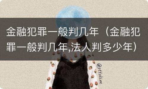 金融犯罪一般判几年（金融犯罪一般判几年,法人判多少年）