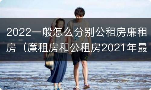 2022一般怎么分别公租房廉租房（廉租房和公租房2021年最新通知）