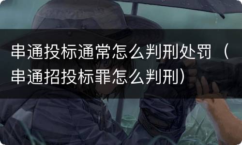 串通投标通常怎么判刑处罚（串通招投标罪怎么判刑）
