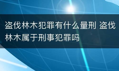 盗伐林木犯罪有什么量刑 盗伐林木属于刑事犯罪吗