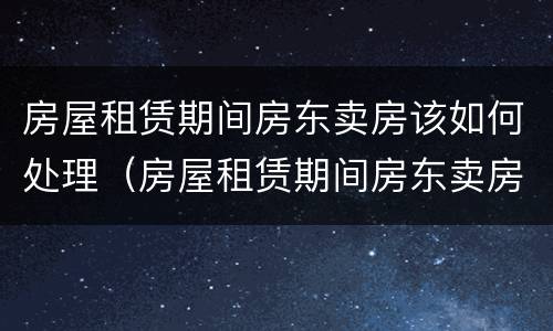 房屋租赁期间房东卖房该如何处理（房屋租赁期间房东卖房子）