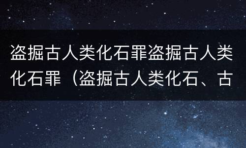 盗掘古人类化石罪盗掘古人类化石罪（盗掘古人类化石、古脊椎动物化石罪）