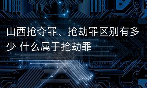 山西抢夺罪、抢劫罪区别有多少 什么属于抢劫罪