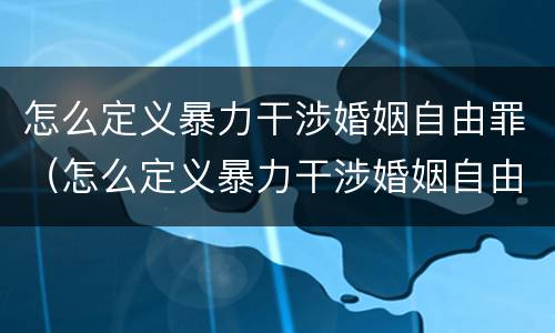怎么定义暴力干涉婚姻自由罪（怎么定义暴力干涉婚姻自由罪行为）