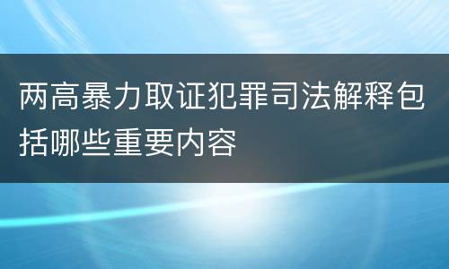 两高暴力取证犯罪司法解释包括哪些重要内容