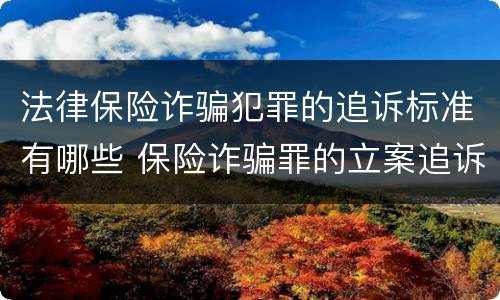 法律保险诈骗犯罪的追诉标准有哪些 保险诈骗罪的立案追诉标准是什么