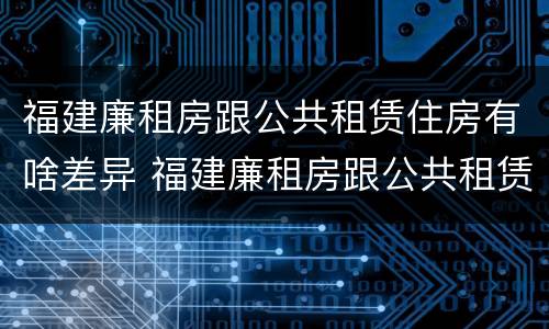 福建廉租房跟公共租赁住房有啥差异 福建廉租房跟公共租赁住房有啥差异吗