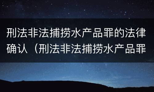 刑法非法捕捞水产品罪的法律确认（刑法非法捕捞水产品罪的法律确认责任）