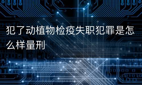犯了动植物检疫失职犯罪是怎么样量刑
