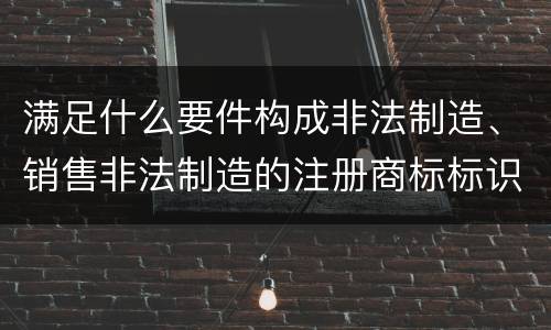 满足什么要件构成非法制造、销售非法制造的注册商标标识罪