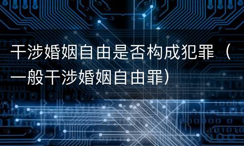 干涉婚姻自由是否构成犯罪（一般干涉婚姻自由罪）