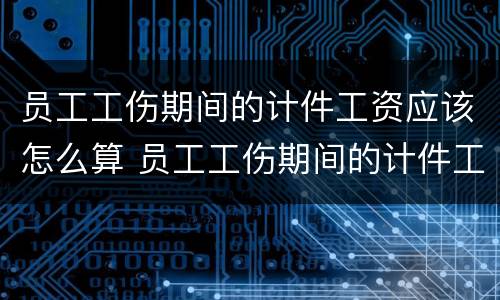 员工工伤期间的计件工资应该怎么算 员工工伤期间的计件工资应该怎么算呢