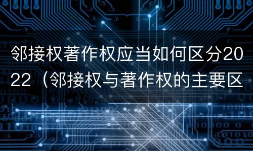 邻接权著作权应当如何区分2022（邻接权与著作权的主要区别）