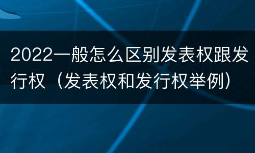 2022一般怎么区别发表权跟发行权（发表权和发行权举例）