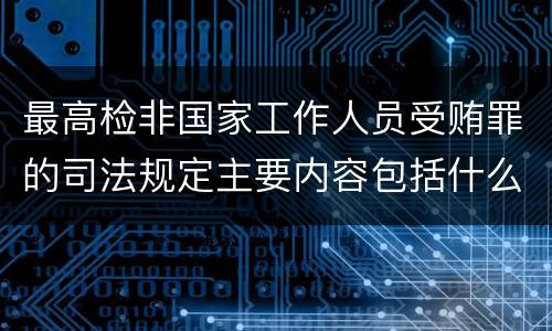 最高检非国家工作人员受贿罪的司法规定主要内容包括什么