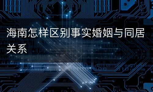 海南怎样区别事实婚姻与同居关系