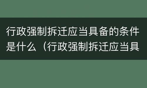 行政强制拆迁应当具备的条件是什么（行政强制拆迁应当具备的条件是什么）