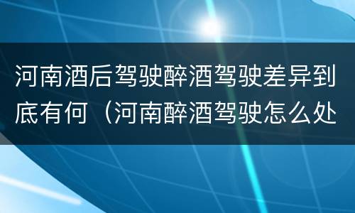 河南酒后驾驶醉酒驾驶差异到底有何（河南醉酒驾驶怎么处罚）