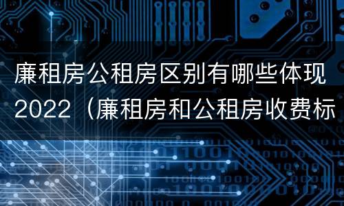 廉租房公租房区别有哪些体现2022（廉租房和公租房收费标准）