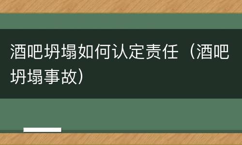 酒吧坍塌如何认定责任（酒吧坍塌事故）
