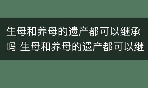 生母和养母的遗产都可以继承吗 生母和养母的遗产都可以继承吗知乎