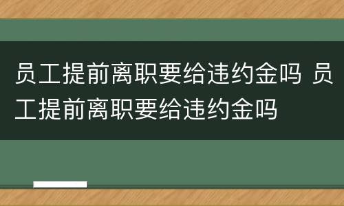 员工提前离职要给违约金吗 员工提前离职要给违约金吗