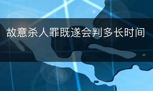 故意杀人罪既遂会判多长时间