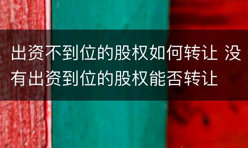 出资不到位的股权如何转让 没有出资到位的股权能否转让