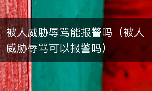 被人威胁辱骂能报警吗（被人威胁辱骂可以报警吗）