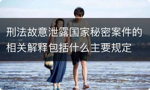 刑法故意泄露国家秘密案件的相关解释包括什么主要规定