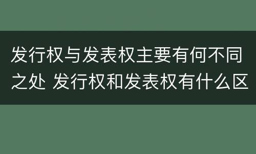 发行权与发表权主要有何不同之处 发行权和发表权有什么区别