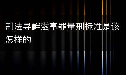 刑法寻衅滋事罪量刑标准是该怎样的