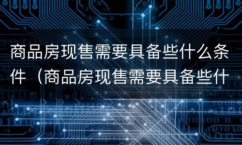 商品房现售需要具备些什么条件（商品房现售需要具备些什么条件和手续）