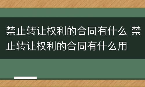 禁止转让权利的合同有什么 禁止转让权利的合同有什么用
