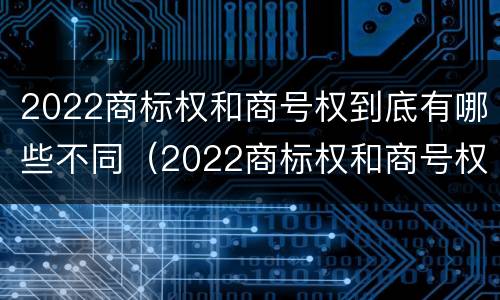 2022商标权和商号权到底有哪些不同（2022商标权和商号权到底有哪些不同呢）