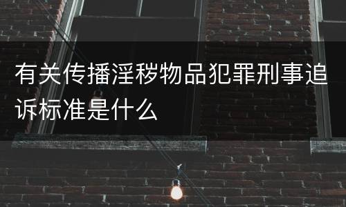 有关传播淫秽物品犯罪刑事追诉标准是什么