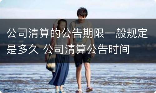公司清算的公告期限一般规定是多久 公司清算公告时间