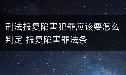 刑法报复陷害犯罪应该要怎么判定 报复陷害罪法条