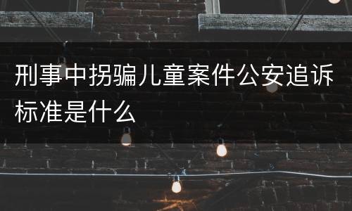 刑事中拐骗儿童案件公安追诉标准是什么