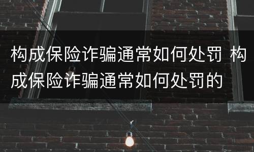 构成保险诈骗通常如何处罚 构成保险诈骗通常如何处罚的