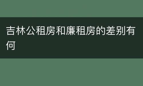吉林公租房和廉租房的差别有何