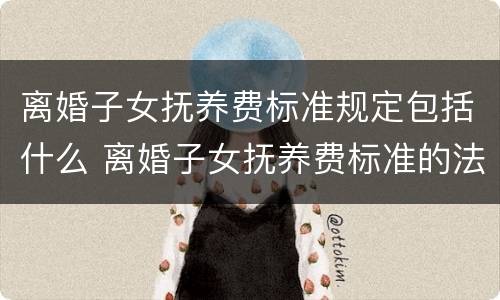 离婚子女抚养费标准规定包括什么 离婚子女抚养费标准的法律依据