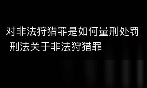 对非法狩猎罪是如何量刑处罚 刑法关于非法狩猎罪