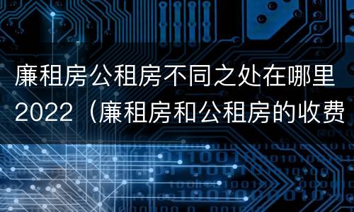 廉租房公租房不同之处在哪里2022（廉租房和公租房的收费标准）