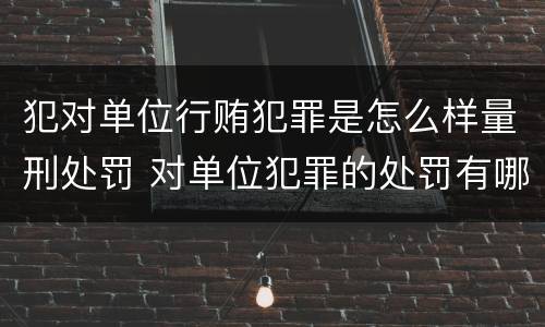 犯对单位行贿犯罪是怎么样量刑处罚 对单位犯罪的处罚有哪些